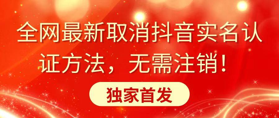 全网最新取消抖音实名认证方法，无需注销，独家首发副业工作-副业资源站-副业项目-创业项目-搞钱项目个人副业工作资源分享