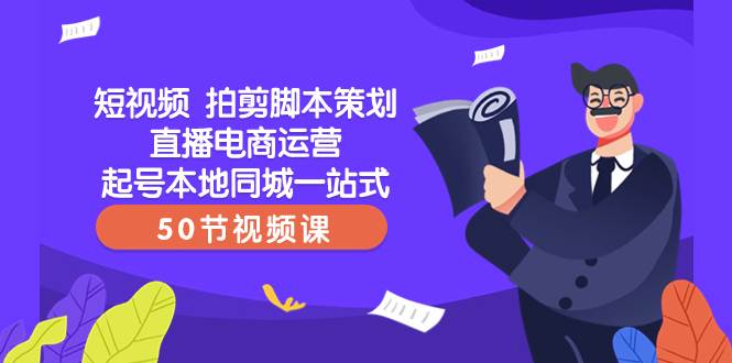 短视频 拍剪脚本策划直播电商运营起号本地同城一站式（50节视频课）副业工作-副业资源站-副业项目-创业项目-搞钱项目个人副业工作资源分享