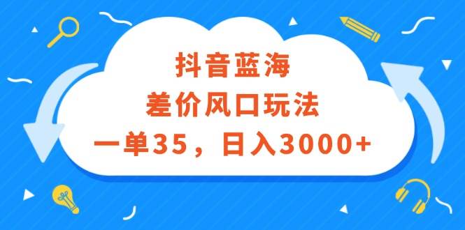 抖音蓝海差价风口玩法，一单35，日入3000+副业工作-副业资源站-副业项目-创业项目-搞钱项目个人副业工作资源分享