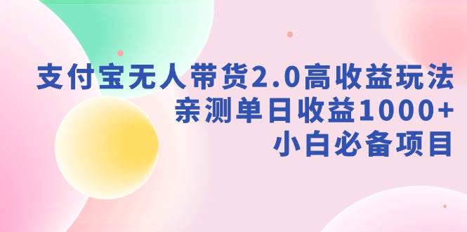 支付宝无人带货2.0高收益玩法，亲测单日收益1000+，小白必备项目副业工作-副业资源站-副业项目-创业项目-搞钱项目个人副业工作资源分享