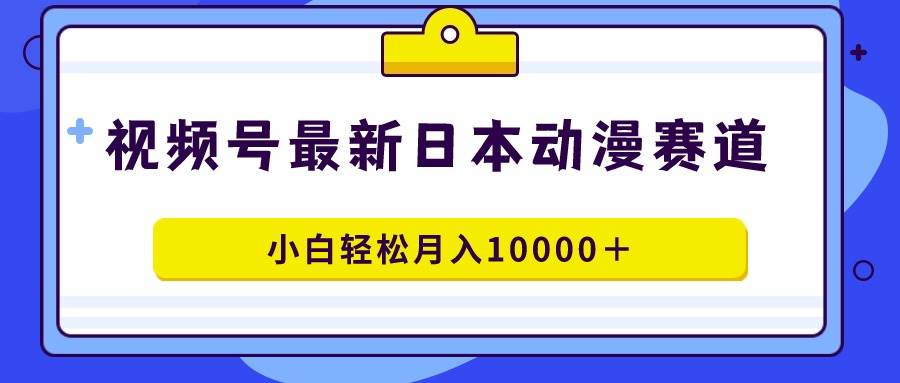视频号日本动漫蓝海赛道，100%原创，小白轻松月入10000＋副业工作-副业资源站-副业项目-创业项目-搞钱项目个人副业工作资源分享