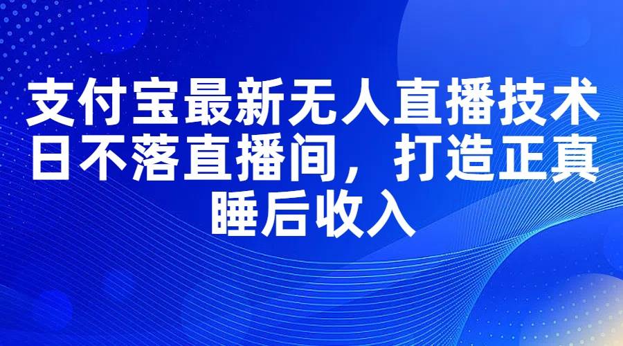 支付宝最新无人直播技术，日不落直播间，打造正真睡后收入副业工作-副业资源站-副业项目-创业项目-搞钱项目个人副业工作资源分享