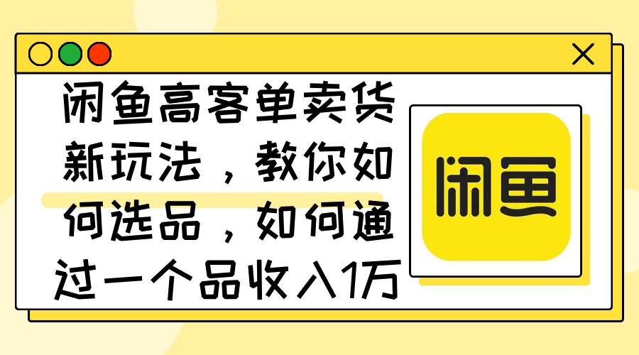 闲鱼高客单卖货新玩法，教你如何选品，如何通过一个品收入1万+副业工作-副业资源站-副业项目-创业项目-搞钱项目个人副业工作资源分享