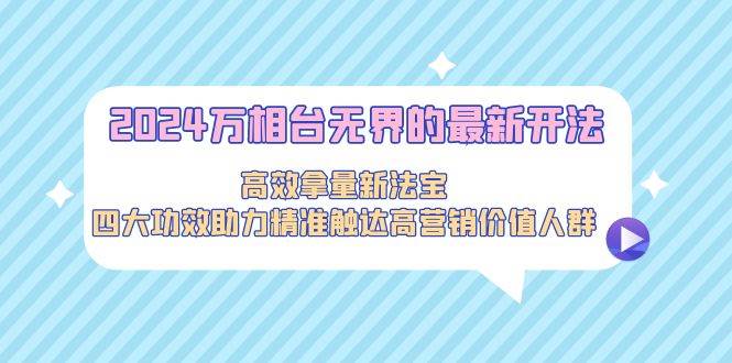 2024万相台无界的最新开法，高效拿量新法宝，四大功效助力精准触达高营…副业工作-副业资源站-副业项目-创业项目-搞钱项目个人副业工作资源分享