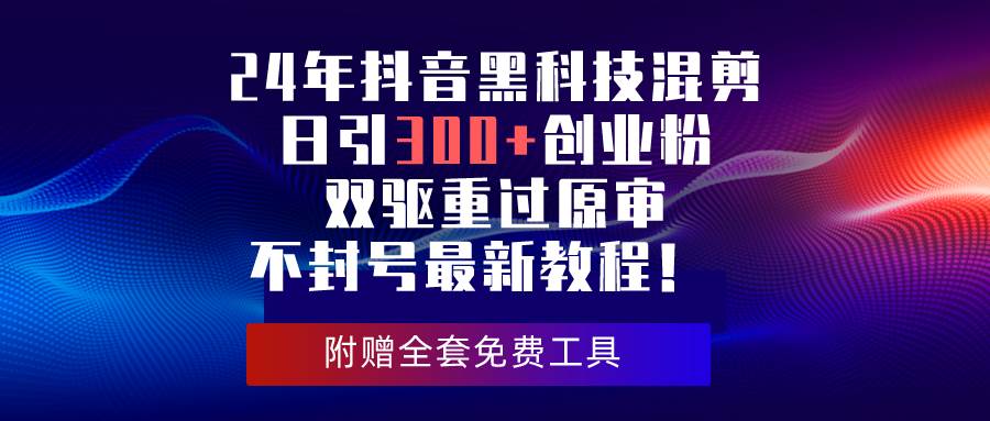 24年抖音黑科技混剪日引300+创业粉，双驱重过原审不封号最新教程！副业工作-副业资源站-副业项目-创业项目-搞钱项目个人副业工作资源分享