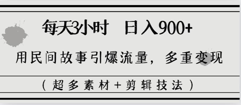 每天三小时日入900+，用民间故事引爆流量，多重变现（超多素材+剪辑技法）副业工作-副业资源站-副业项目-创业项目-搞钱项目个人副业工作资源分享
