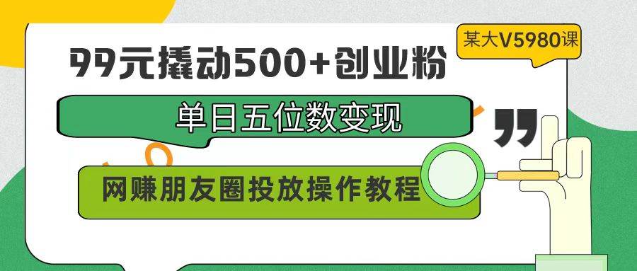 99元撬动500+创业粉，单日五位数变现，网赚朋友圈投放操作教程价值5980！副业工作-副业资源站-副业项目-创业项目-搞钱项目个人副业工作资源分享
