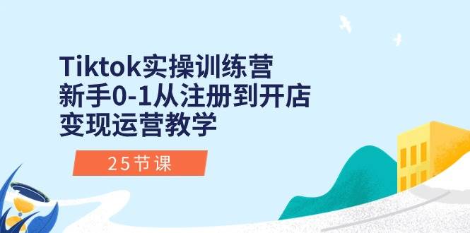Tiktok实操训练营：新手0-1从注册到开店变现运营教学（25节课）副业工作-副业资源站-副业项目-创业项目-搞钱项目个人副业工作资源分享