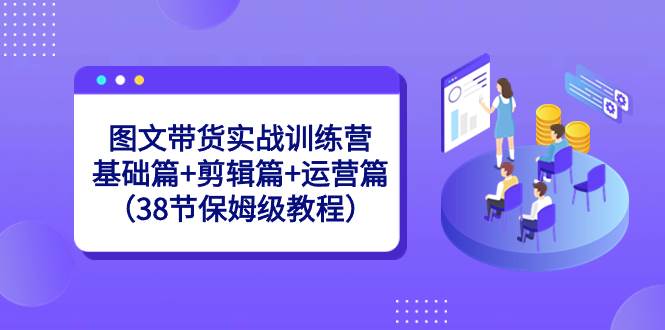 图文带货实战训练营：基础篇+剪辑篇+运营篇（38节保姆级教程）副业工作-副业资源站-副业项目-创业项目-搞钱项目个人副业工作资源分享