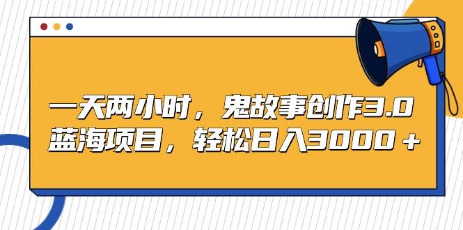 一天两小时，鬼故事创作3.0，蓝海项目，轻松日入3000＋副业工作-副业资源站-副业项目-创业项目-搞钱项目个人副业工作资源分享