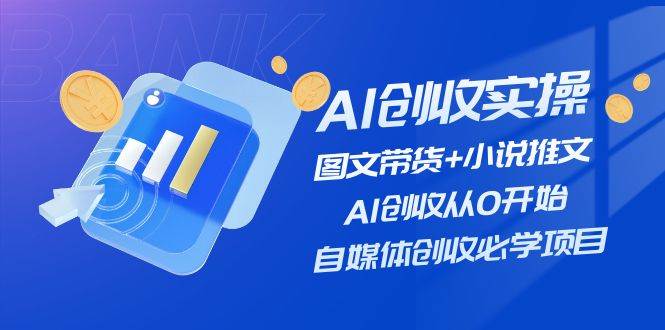 AI创收实操—图文带货+小说推文，AI创收从0开始，自媒体创收必学项目副业工作-副业资源站-副业项目-创业项目-搞钱项目个人副业工作资源分享