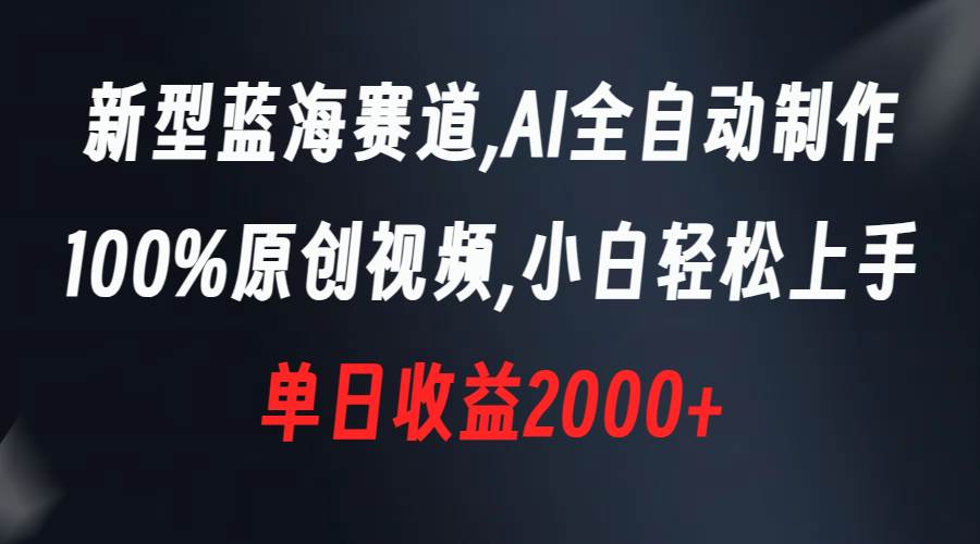 新型蓝海赛道，AI全自动制作，100%原创视频，小白轻松上手，单日收益2000+副业工作-副业资源站-副业项目-创业项目-搞钱项目个人副业工作资源分享