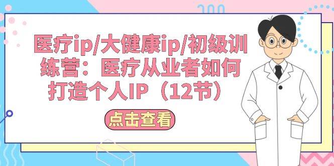 医疗ip/大健康ip/初级训练营：医疗从业者如何打造个人IP（12节）副业工作-副业资源站-副业项目-创业项目-搞钱项目个人副业工作资源分享