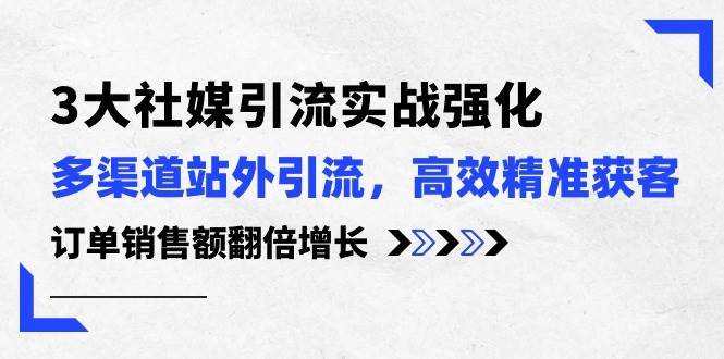 3大社媒引流实操强化，多渠道站外引流/高效精准获客/订单销售额翻倍增长副业工作-副业资源站-副业项目-创业项目-搞钱项目个人副业工作资源分享