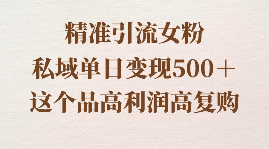 精准引流女粉，私域单日变现500＋，高利润高复购，保姆级实操教程分享副业工作-副业资源站-副业项目-创业项目-搞钱项目个人副业工作资源分享