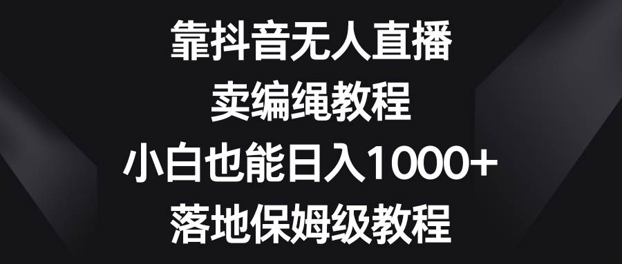 靠抖音无人直播，卖编绳教程，小白也能日入1000+，落地保姆级教程副业工作-副业资源站-副业项目-创业项目-搞钱项目个人副业工作资源分享