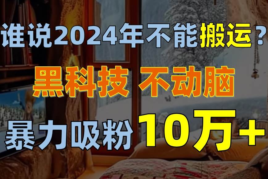 谁说2024年不能搬运？只动手不动脑，自媒体平台单月暴力涨粉10000+副业工作-副业资源站-副业项目-创业项目-搞钱项目个人副业工作资源分享
