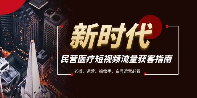 民营医疗-短视频流量获客必备指南，老板、运营、操盘手、白号运营必看副业工作-副业资源站-副业项目-创业项目-搞钱项目个人副业工作资源分享