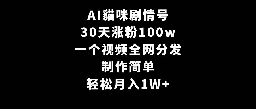 AI貓咪剧情号，30天涨粉100w，制作简单，一个视频全网分发，轻松月入1W+副业工作-副业资源站-副业项目-创业项目-搞钱项目个人副业工作资源分享