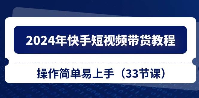 2024年快手短视频带货教程，操作简单易上手（33节课）副业工作-副业资源站-副业项目-创业项目-搞钱项目个人副业工作资源分享