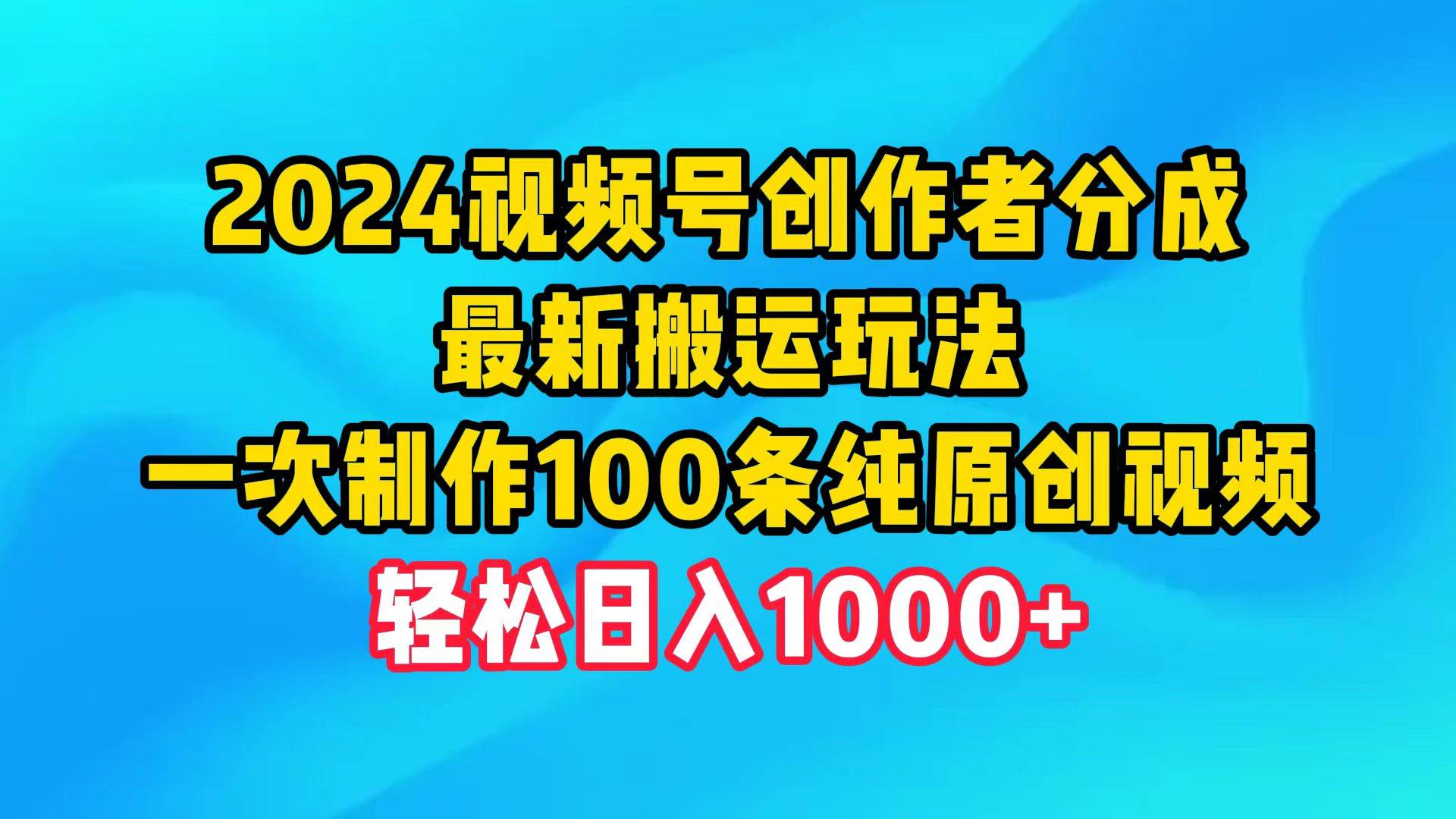 2024视频号创作者分成，最新搬运玩法，一次制作100条纯原创视频，日入1000+副业工作-副业资源站-副业项目-创业项目-搞钱项目个人副业工作资源分享