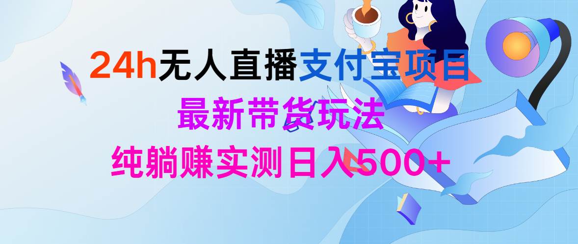 24h无人直播支付宝项目，最新带货玩法，纯躺赚实测日入500+副业工作-副业资源站-副业项目-创业项目-搞钱项目个人副业工作资源分享