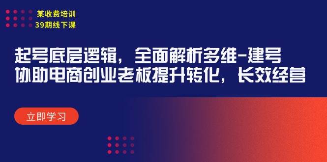 某收费培训39期线下课：起号底层逻辑，全面解析多维 建号，协助电商创业…副业工作-副业资源站-副业项目-创业项目-搞钱项目个人副业工作资源分享