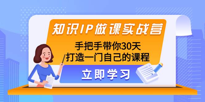 知识IP做课实战营，手把手带你30天打造一门自己的课程副业工作-副业资源站-副业项目-创业项目-搞钱项目个人副业工作资源分享
