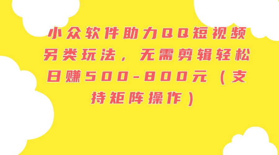 小众软件助力QQ短视频另类玩法，无需剪辑轻松日赚500-800元（支持矩阵…副业工作-副业资源站-副业项目-创业项目-搞钱项目个人副业工作资源分享
