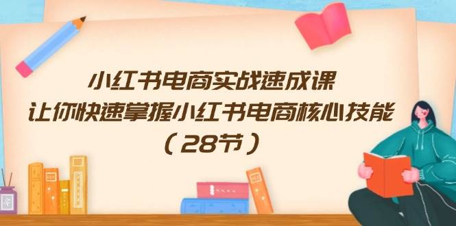 小红书电商实战速成课，让你快速掌握小红书电商核心技能（28节）副业工作-副业资源站-副业项目-创业项目-搞钱项目个人副业工作资源分享