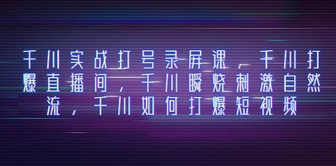 千川实战打号录屏课，千川打爆直播间，千川瞬烧刺激自然流，千川如何打爆短视频副业工作-副业资源站-副业项目-创业项目-搞钱项目个人副业工作资源分享