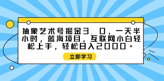 抽象艺术号掘金3.0，一天半小时 ，蓝海项目， 互联网小白轻松上手，轻松…副业工作-副业资源站-副业项目-创业项目-搞钱项目个人副业工作资源分享