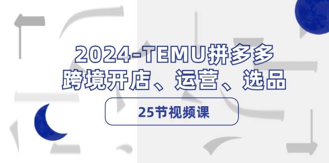 2024-TEMU拼多多·跨境开店、运营、选品（25节视频课）副业工作-副业资源站-副业项目-创业项目-搞钱项目个人副业工作资源分享