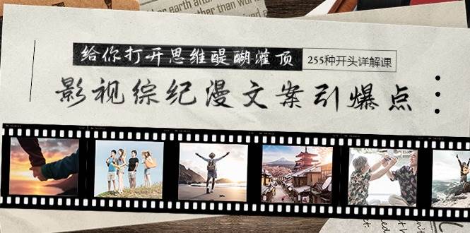 影视综纪漫文案引爆点，给你打开思维醍醐灌顶+255种开头详解课（26节）副业工作-副业资源站-副业项目-创业项目-搞钱项目个人副业工作资源分享