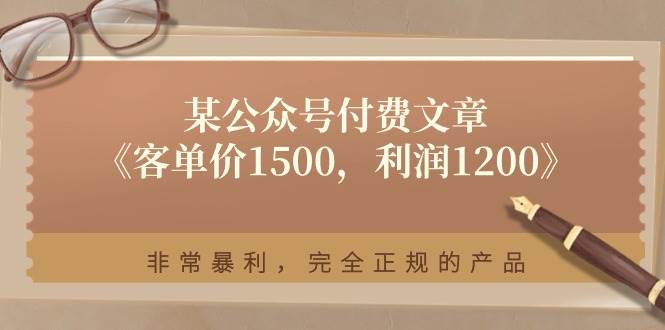 某付费文章《客单价1500，利润1200》非常暴利，完全正规的产品副业工作-副业资源站-副业项目-创业项目-搞钱项目个人副业工作资源分享