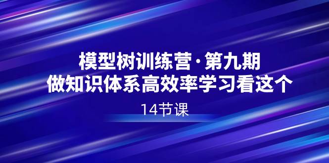 模型树特训营·第九期，做知识体系高效率学习看这个（14节课）副业工作-副业资源站-副业项目-创业项目-搞钱项目个人副业工作资源分享