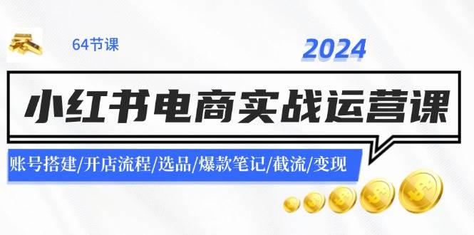 2024小红书电商实战运营课：账号搭建/开店流程/选品/爆款笔记/截流/变现副业工作-副业资源站-副业项目-创业项目-搞钱项目个人副业工作资源分享