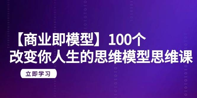 【商业 即模型】100个-改变你人生的思维模型思维课-20节-无水印副业工作-副业资源站-副业项目-创业项目-搞钱项目个人副业工作资源分享