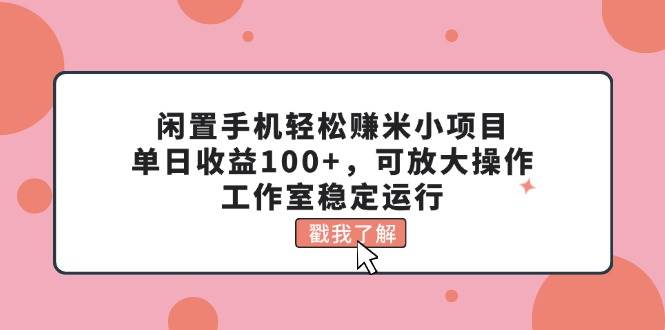 闲置手机轻松赚米小项目，单日收益100+，可放大操作，工作室稳定运行副业工作-副业资源站-副业项目-创业项目-搞钱项目个人副业工作资源分享