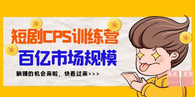 短剧CPS特训营，百亿市场规模，新手可躺赚的项目（35节）副业工作-副业资源站-副业项目-创业项目-搞钱项目个人副业工作资源分享