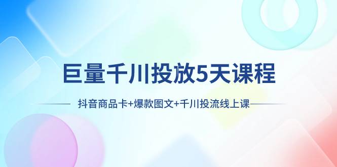 巨量千川投放5天课程：抖音商品卡+爆款图文+千川投流线上课副业工作-副业资源站-副业项目-创业项目-搞钱项目个人副业工作资源分享