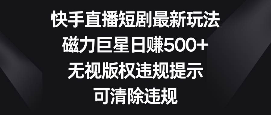 快手直播短剧最新玩法，磁力巨星日赚500+，无视版权违规提示，可清除违规副业工作-副业资源站-副业项目-创业项目-搞钱项目个人副业工作资源分享