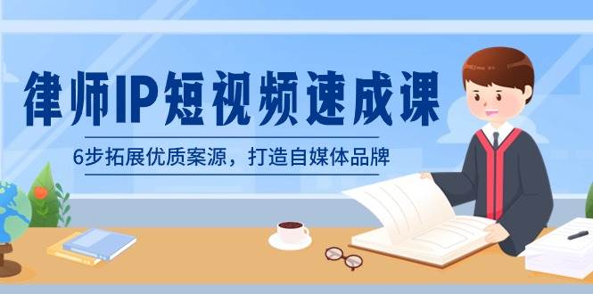 律师-IP短视频速成课，6步拓展优质案源，打造自媒体品牌（无水印）副业工作-副业资源站-副业项目-创业项目-搞钱项目个人副业工作资源分享