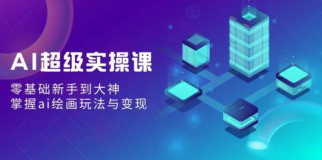 AI超级实操课：零基础新手到大神，掌握ai绘画玩法与变现副业工作-副业资源站-副业项目-创业项目-搞钱项目个人副业工作资源分享