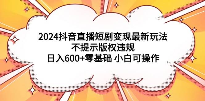 2024抖音直播短剧变现最新玩法，不提示版权违规 日入600+零基础 小白可操作副业工作-副业资源站-副业项目-创业项目-搞钱项目个人副业工作资源分享