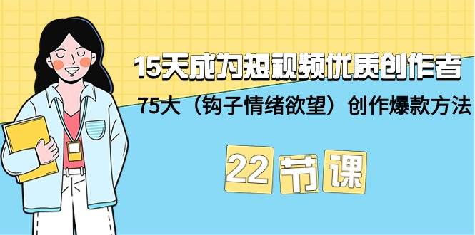 15天成为短视频-优质创作者+75大（钩子-情绪欲望）创作爆款方法-22节课副业工作-副业资源站-副业项目-创业项目-搞钱项目个人副业工作资源分享
