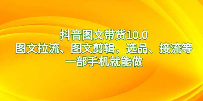 抖音图文带货10.0，图文拉流、图文剪辑，选品、接流等，一部手机就能做副业工作-副业资源站-副业项目-创业项目-搞钱项目个人副业工作资源分享