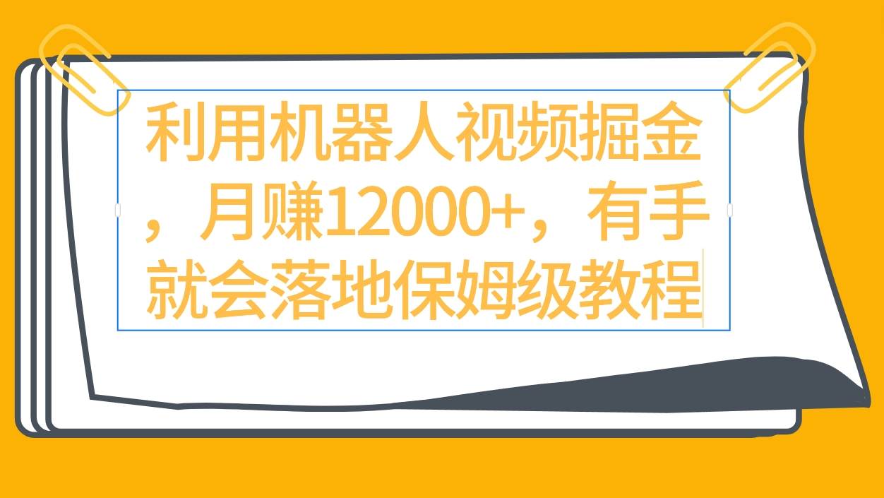 利用机器人视频掘金月赚12000+，有手就会落地保姆级教程副业工作-副业资源站-副业项目-创业项目-搞钱项目个人副业工作资源分享