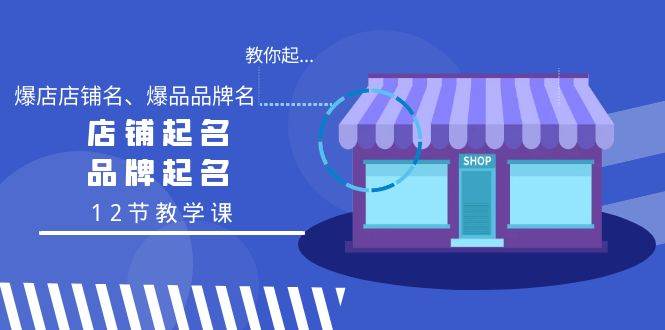 教你起“爆店店铺名、爆品品牌名”，店铺起名，品牌起名（12节教学课）副业工作-副业资源站-副业项目-创业项目-搞钱项目个人副业工作资源分享