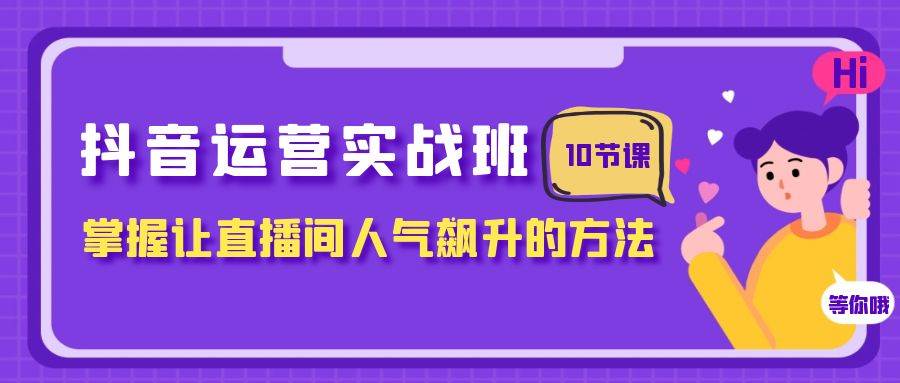 抖音运营实战班，掌握让直播间人气飙升的方法（10节课）副业工作-副业资源站-副业项目-创业项目-搞钱项目个人副业工作资源分享